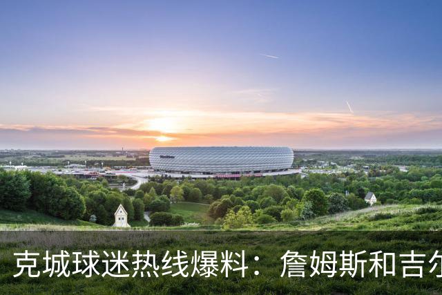 克城球迷热线爆料：詹姆斯和吉尔伯特本周私下会面超过两小时