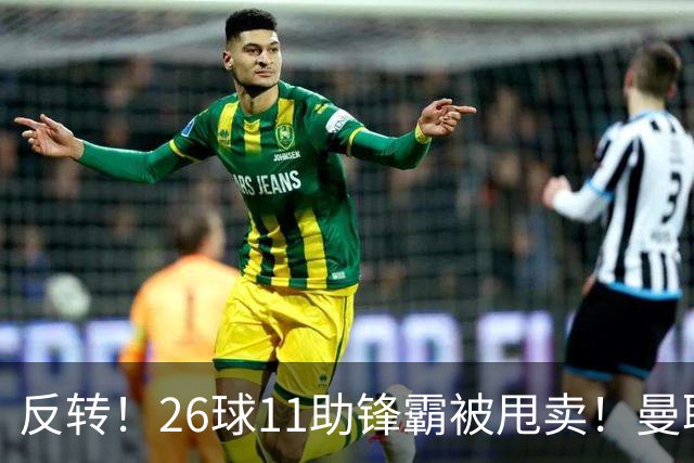 反转！26球11助锋霸被甩卖！曼联或获利2000万欧
