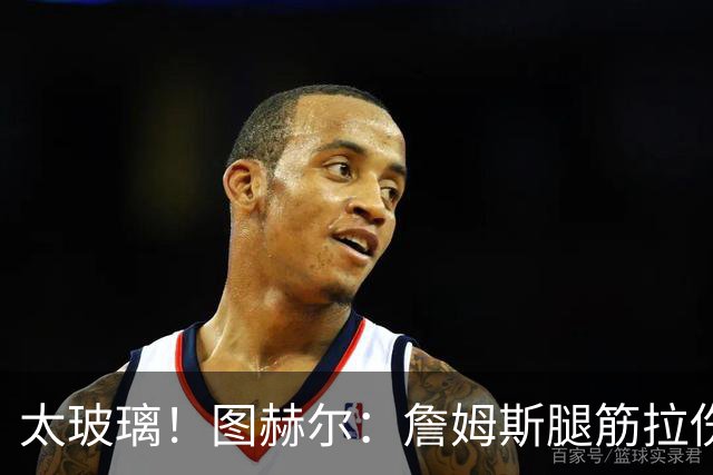 太玻璃！图赫尔：詹姆斯腿筋拉伤无法出战巴拿马 争取32强赛复出