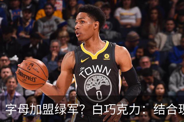 字母加盟绿军？白巧克力：结合现有打法 我更愿意保留双探花组合